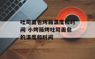 吐司面包烤箱温度和时间 小烤箱烤吐司面包的温度和时间