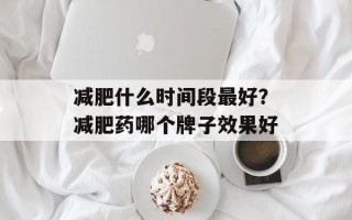 减肥什么时间段最好？减肥药哪个牌子效果好