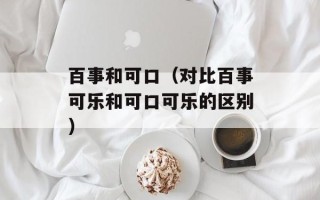 百事和可口（对比百事可乐和可口可乐的区别）