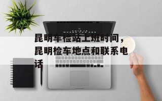 昆明车检站上班时间，昆明检车地点和联系电话