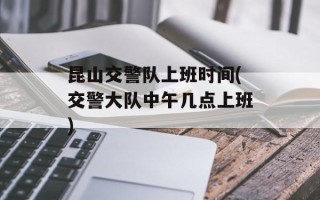 昆山交警队上班时间(交警大队中午几点上班)