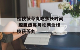 桂枝茯苓丸吃多长时间 腺肌症每月吃两盒桂枝茯苓丸