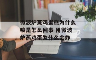 微波炉蒸鸡蛋糕为什么喷是怎么回事 用微波炉蒸鸡蛋为什么会炸