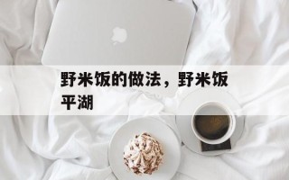 野米饭的做法，野米饭平湖