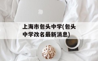上海市包头中学(包头中学改名最新消息)
