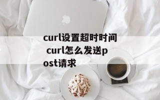 curl设置超时时间 curl怎么发送post请求