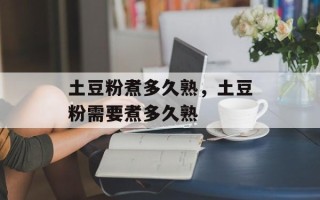 土豆粉煮多久熟，土豆粉需要煮多久熟