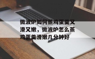 微波炉如何蒸鸡蛋羹又滑又嫩，微波炉怎么蒸鸡蛋羹滑嫩几分钟好