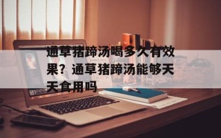 通草猪蹄汤喝多久有效果？通草猪蹄汤能够天天食用吗