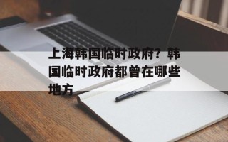 上海韩国临时政府？韩国临时政府都曾在哪些地方