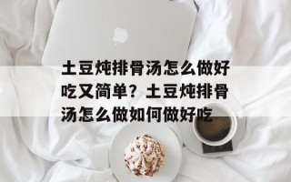 土豆炖排骨汤怎么做好吃又简单？土豆炖排骨汤怎么做如何做好吃