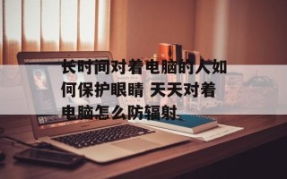 长时间对着电脑的人如何保护眼睛 天天对着电脑怎么防辐射