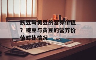 豌豆与黄豆的营养价值？豌豆与黄豆的营养价值对比情况