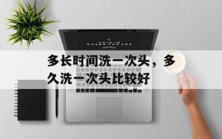 多长时间洗一次头，多久洗一次头比较好