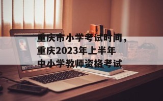 重庆市小学考试时间，重庆2023年上半年中小学教师资格考试