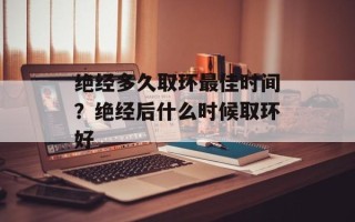 绝经多久取环最佳时间？绝经后什么时候取环好