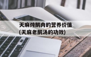 天麻炖鹅肉的营养价值(天麻老鹅汤的功效)