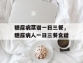 糖尿病菜谱一日三餐，糖尿病人一日三餐食谱