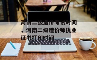 河南二级造价考试时间，河南二级造价师执业证书打印时间