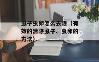 虱子虫卵怎么去除（有效的清除虱子、虫卵的方法）