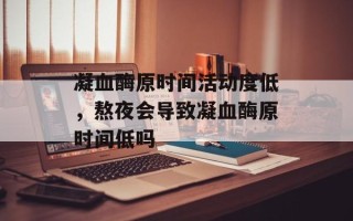 凝血酶原时间活动度低，熬夜会导致凝血酶原时间低吗