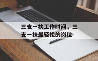 三支一扶工作时间，三支一扶最轻松的岗位
