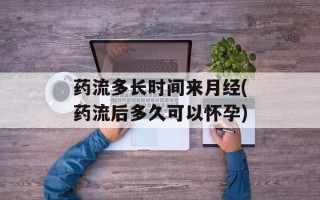 药流多长时间来月经(药流后多久可以怀孕)
