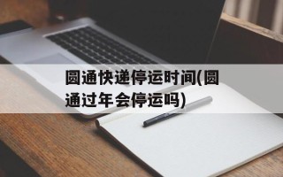 圆通快递停运时间(圆通过年会停运吗)