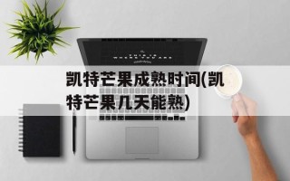 凯特芒果成熟时间(凯特芒果几天能熟)