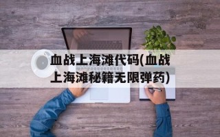 血战上海滩代码(血战上海滩秘籍无限弹药)