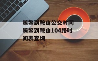 腾鳌到鞍山公交时间 腾鳌到鞍山104路时间表查询