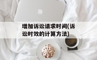 增加诉讼请求时间(诉讼时效的计算方法)