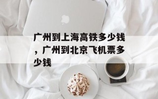 广州到上海高铁多少钱，广州到北京飞机票多少钱