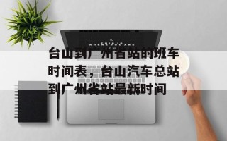 台山到广州省站的班车时间表，台山汽车总站到广州省站最新时间