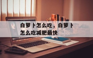 白萝卜怎么吃，白萝卜怎么吃减肥最快