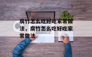 腐竹怎么吃好吃家常做法，腐竹怎么吃好吃家常做法