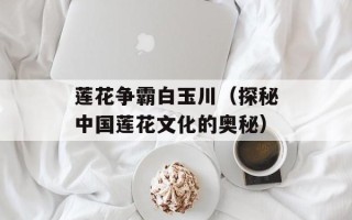 莲花争霸白玉川（探秘中国莲花文化的奥秘）