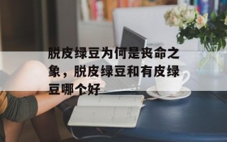 脱皮绿豆为何是丧命之象，脱皮绿豆和有皮绿豆哪个好
