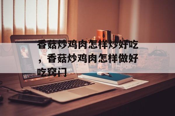 香菇炒鸡肉怎样炒好吃，香菇炒鸡肉怎样做好吃窍门-第1张图片-