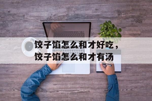 饺子馅怎么和才好吃，饺子馅怎么和才有汤-第1张图片-