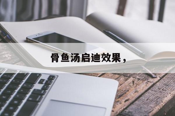 骨鱼汤启迪效果，-第1张图片-