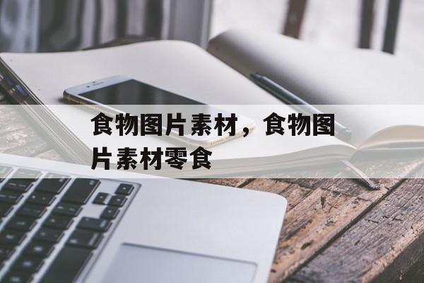 食物图片素材，食物图片素材零食-第1张图片-