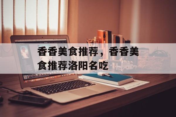 香香美食推荐，香香美食推荐洛阳名吃-第1张图片-