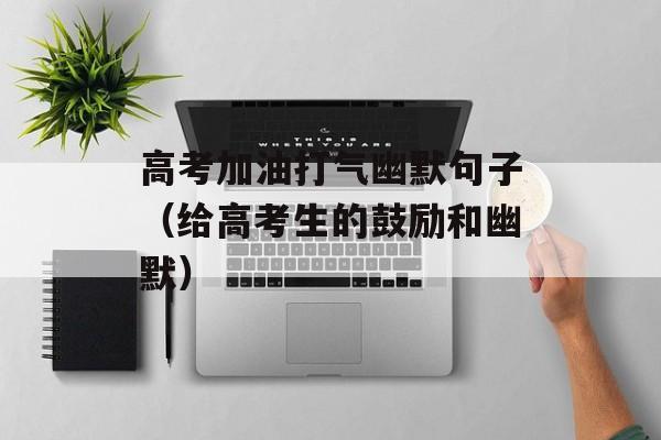 高考加油打气幽默句子（给高考生的鼓励和幽默）-第1张图片-