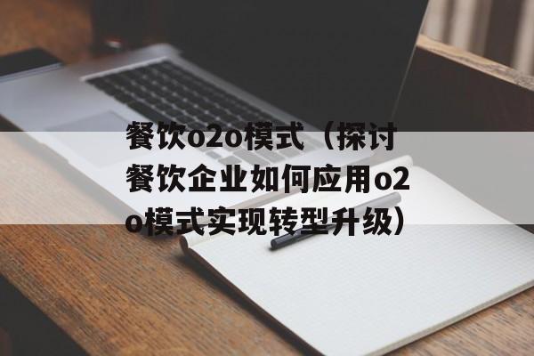 餐饮o2o模式（探讨餐饮企业如何应用o2o模式实现转型升级）-第1张图片-