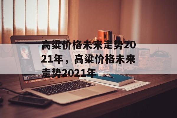 高粱价格未来走势2021年，高粱价格未来走势2021年-第1张图片-