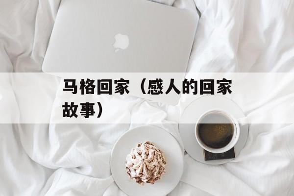 马格回家（感人的回家故事）-第1张图片-
