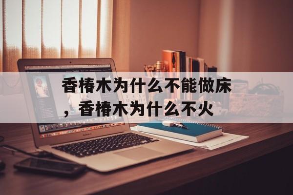 香椿木为什么不能做床，香椿木为什么不火-第1张图片-