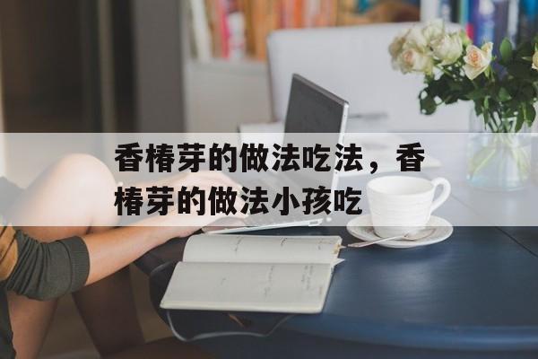 香椿芽的做法吃法，香椿芽的做法小孩吃-第1张图片-