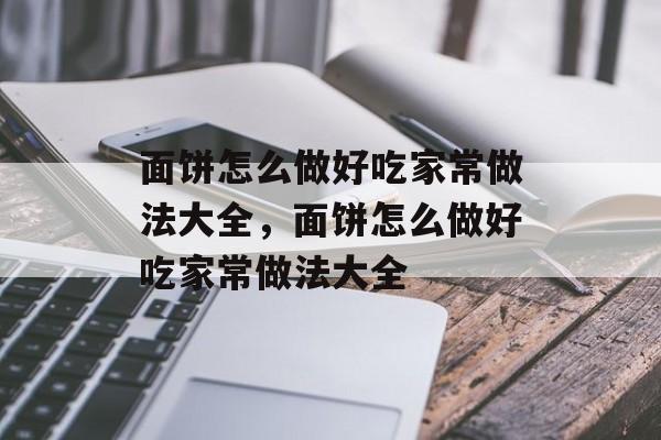 面饼怎么做好吃家常做法大全，面饼怎么做好吃家常做法大全-第1张图片-